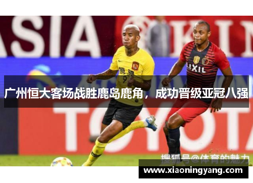 广州恒大客场战胜鹿岛鹿角，成功晋级亚冠八强