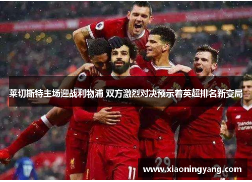 莱切斯特主场迎战利物浦 双方激烈对决预示着英超排名新变局