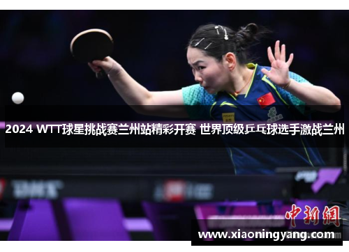 2024 WTT球星挑战赛兰州站精彩开赛 世界顶级乒乓球选手激战兰州