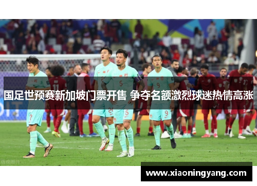 国足世预赛新加坡门票开售 争夺名额激烈球迷热情高涨