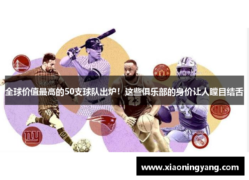 全球价值最高的50支球队出炉！这些俱乐部的身价让人瞠目结舌