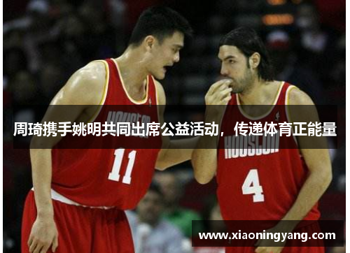 周琦携手姚明共同出席公益活动，传递体育正能量