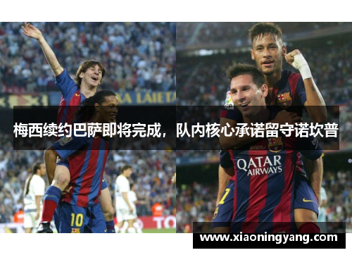 梅西续约巴萨即将完成，队内核心承诺留守诺坎普