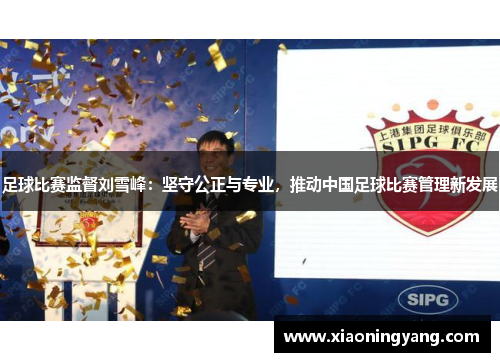 足球比赛监督刘雪峰：坚守公正与专业，推动中国足球比赛管理新发展