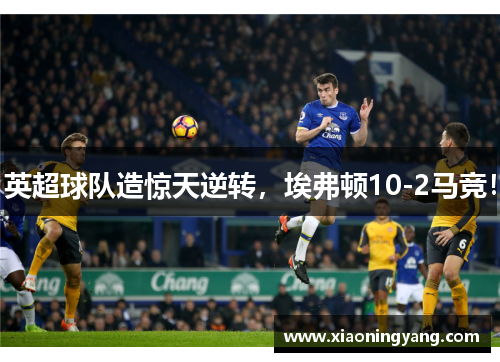英超球队造惊天逆转，埃弗顿10-2马竞！