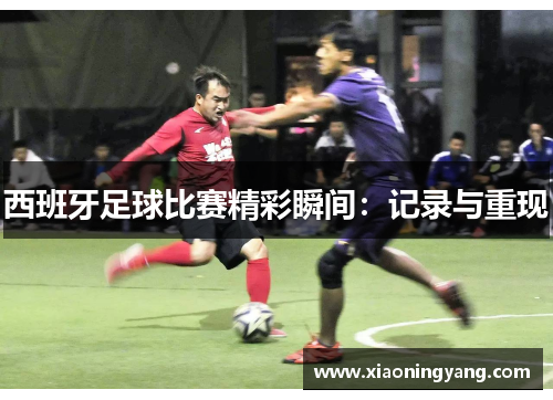 西班牙足球比赛精彩瞬间：记录与重现