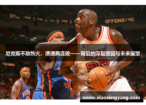 尼克斯不敌热火，遭遇两连败——背后的深层原因与未来展望
