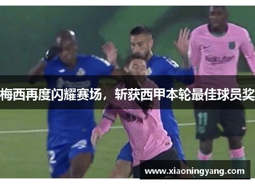 梅西再度闪耀赛场，斩获西甲本轮最佳球员奖