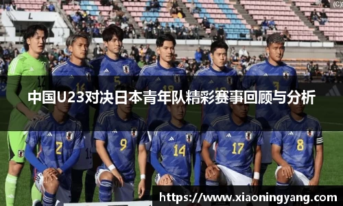 中国U23对决日本青年队精彩赛事回顾与分析