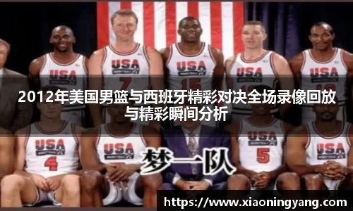 2012年美国男篮与西班牙精彩对决全场录像回放与精彩瞬间分析