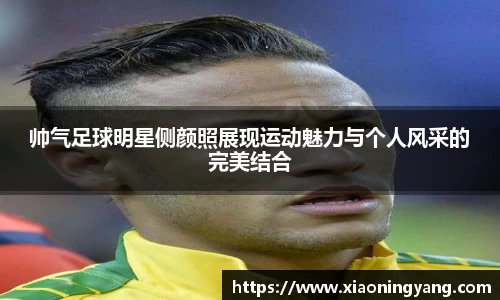 帅气足球明星侧颜照展现运动魅力与个人风采的完美结合